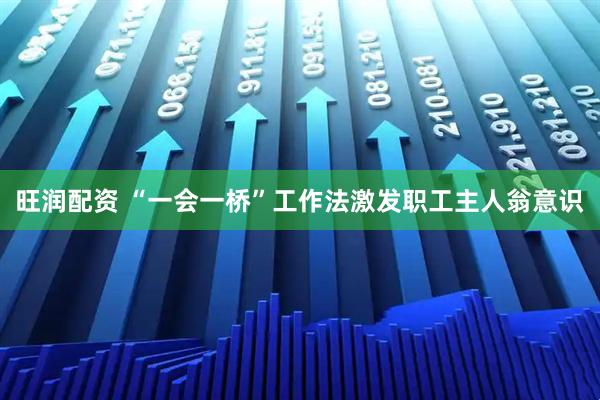 旺润配资 “一会一桥”工作法激发职工主人翁意识