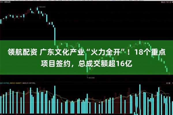 领航配资 广东文化产业“火力全开”！18个重点项目签约，总成交额超16亿