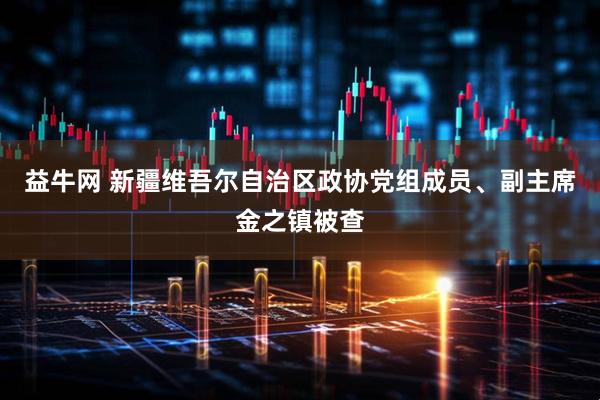 益牛网 新疆维吾尔自治区政协党组成员、副主席金之镇被查