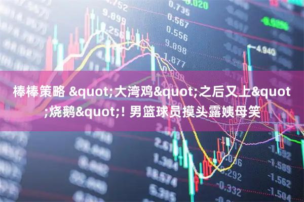 棒棒策略 "大湾鸡"之后又上"烧鹅"! 男篮球员摸头露姨母笑