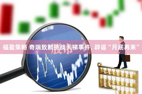 福盈策略 奇瑞致歉挑战天梯事件, 辟谣“月底再来”