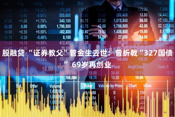 股融贷 “证券教父”管金生去世：曾折戟“327国债” 69岁再创业