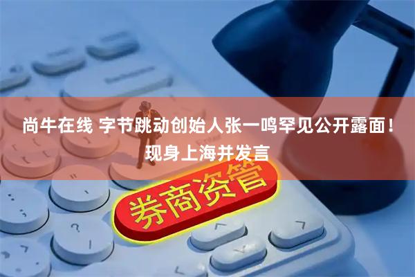 尚牛在线 字节跳动创始人张一鸣罕见公开露面！现身上海并发言