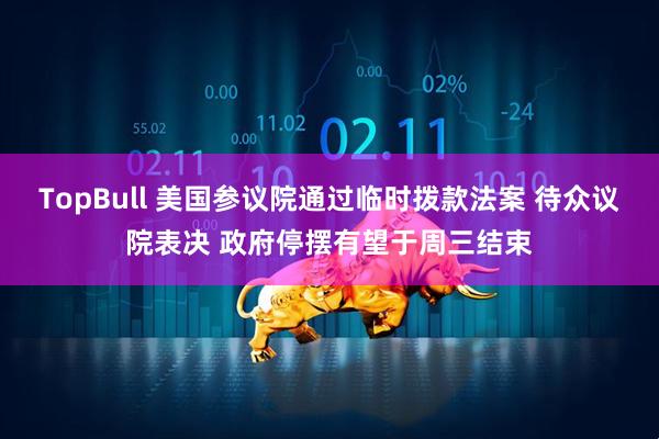 TopBull 美国参议院通过临时拨款法案 待众议院表决 政府停摆有望于周三结束