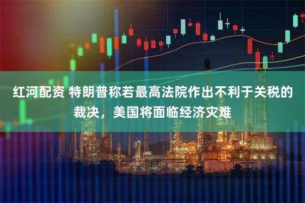 红河配资 特朗普称若最高法院作出不利于关税的裁决，美国将面临经济灾难