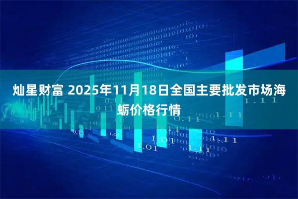 灿星财富 2025年11月18日全国主要批发市场海蛎价格行情