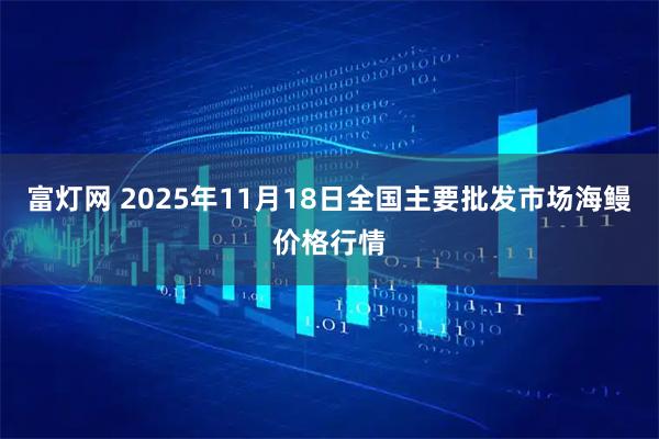 富灯网 2025年11月18日全国主要批发市场海鳗价格行情
