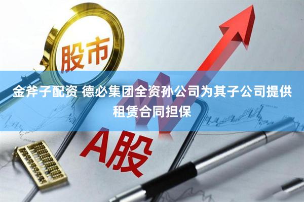金斧子配资 德必集团全资孙公司为其子公司提供租赁合同担保