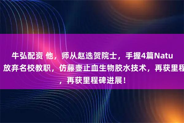 牛弘配资 他，师从赵选贺院士，手握4篇Nature正刊，放弃名校教职，仿藤壶止血生物胶水技术，再获里程碑进展！