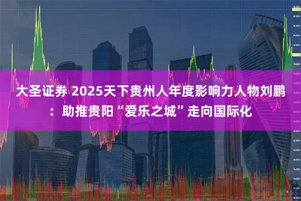 大圣证券 2025天下贵州人年度影响力人物刘鹏：助推贵阳“爱乐之城”走向国际化