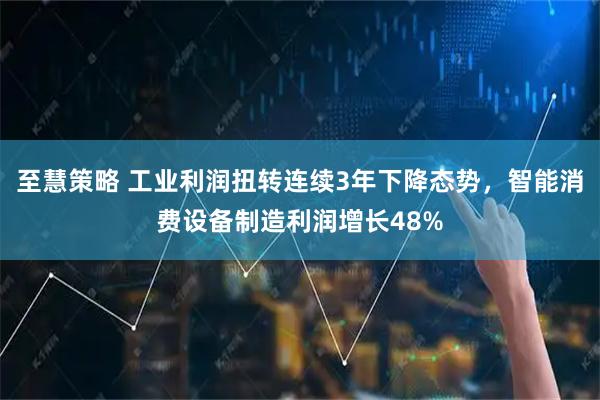 至慧策略 工业利润扭转连续3年下降态势，智能消费设备制造利润增长48%