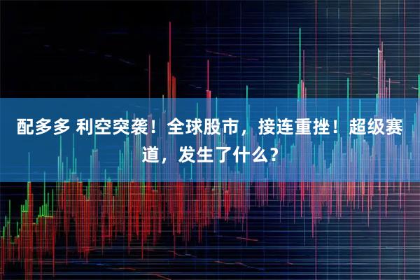 配多多 利空突袭！全球股市，接连重挫！超级赛道，发生了什么？