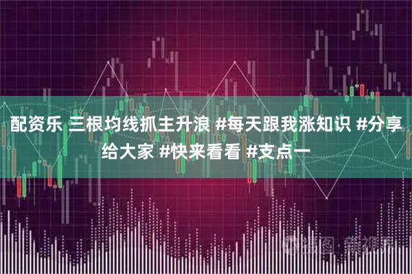 配资乐 三根均线抓主升浪 #每天跟我涨知识 #分享给大家 #快来看看 #支点一