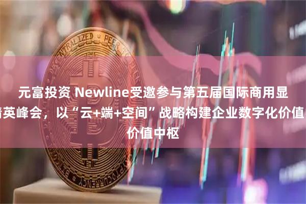 元富投资 Newline受邀参与第五届国际商用显示精英峰会，以“云+端+空间”战略构建企业数字化价值中枢