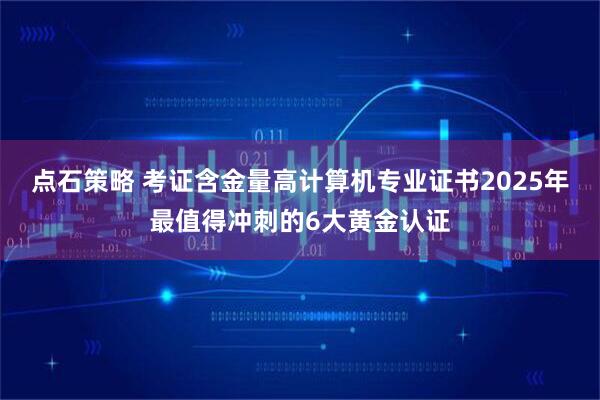 点石策略 考证含金量高计算机专业证书2025年最值得冲刺的6大黄金认证