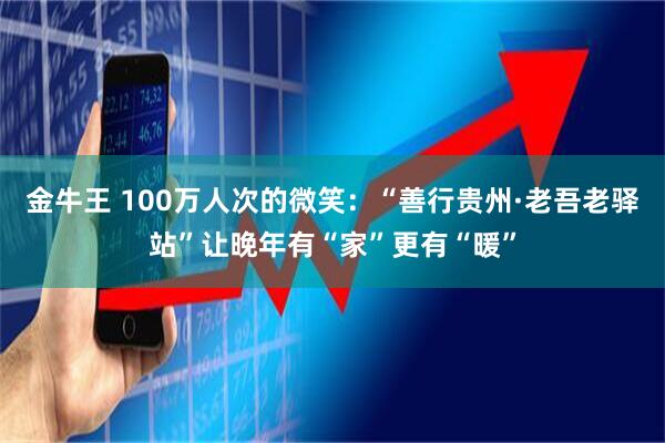 金牛王 100万人次的微笑：“善行贵州·老吾老驿站”让晚年有“家”更有“暖”
