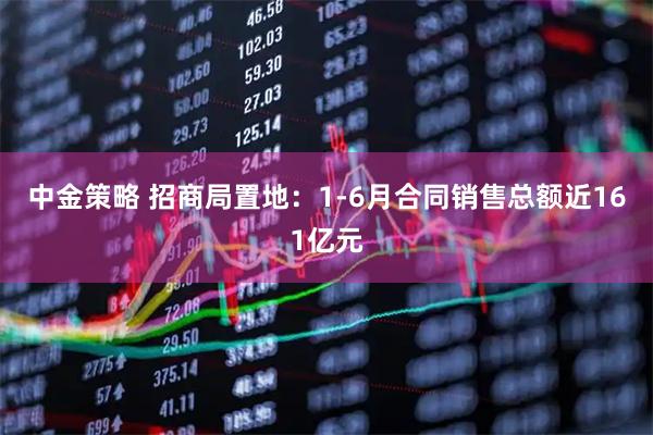 中金策略 招商局置地：1-6月合同销售总额近161亿元