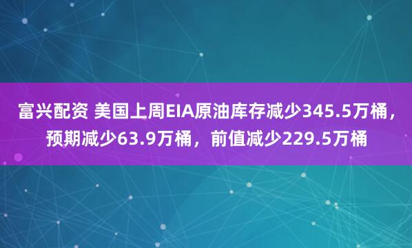 富兴配资 美国上周EIA原油库存减少345.5万桶，预期减少63.9万桶，前值减少229.5万桶